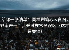 给你一张清单：同样刷糖心tv官网，效率差一倍，关键在常见误区（这才是关键）