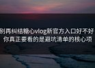 别再纠结糖心vlog新官方入口好不好：你真正要看的是避坑清单的核心项
