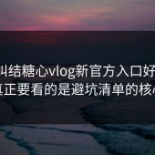 别再纠结糖心vlog新官方入口好不好：你真正要看的是避坑清单的核心项