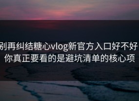 别再纠结糖心vlog新官方入口好不好：你真正要看的是避坑清单的核心项