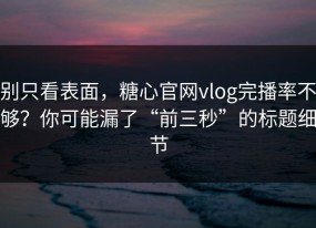 别只看表面，糖心官网vlog完播率不够？你可能漏了“前三秒”的标题细节