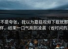 不是夸张，我以为蘑菇视频下载就那样，结果一口气刷到凌晨（省时间的）