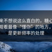 我本来不想说这么直白的，糖心vlog在线观看最像“懂你”的地方，其实是更新频率的处理
