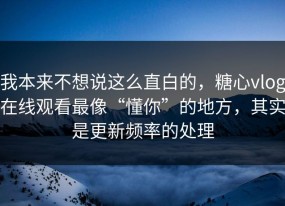 我本来不想说这么直白的，糖心vlog在线观看最像“懂你”的地方，其实是更新频率的处理