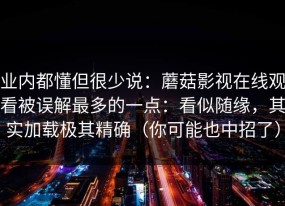 业内都懂但很少说：蘑菇影视在线观看被误解最多的一点：看似随缘，其实加载极其精确（你可能也中招了）
