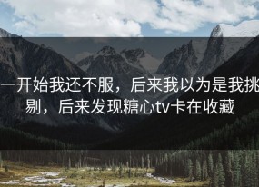 一开始我还不服，后来我以为是我挑剔，后来发现糖心tv卡在收藏
