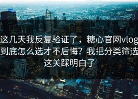 这几天我反复验证了，糖心官网vlog到底怎么选才不后悔？我把分类筛选这关踩明白了