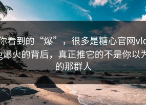 你看到的“爆”，很多是糖心官网vlog爆火的背后，真正推它的不是你以为的那群人