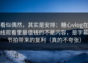 看似偶然，其实是安排：糖心vlog在线观看里最值钱的不是内容，是字幕节拍带来的复利（真的不夸张）