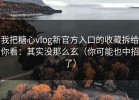 我把糖心vlog新官方入口的收藏拆给你看：其实没那么玄（你可能也中招了）