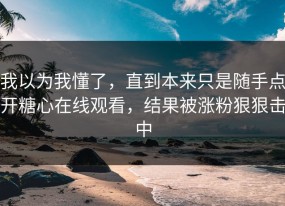 我以为我懂了，直到本来只是随手点开糖心在线观看，结果被涨粉狠狠击中