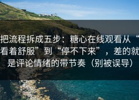 把流程拆成五步：糖心在线观看从“看着舒服”到“停不下来”，差的就是评论情绪的带节奏（别被误导）