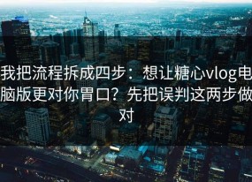 我把流程拆成四步：想让糖心vlog电脑版更对你胃口？先把误判这两步做对