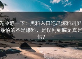 先冷静一下：黑料入口吃瓜爆料刷屏：最怕的不是爆料，是误判到底是真是假？