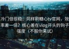 冷门但很稳：同样刷糖心tv官网，效率差一倍？核心差在vlog开头的钩子强度（不服你来试）