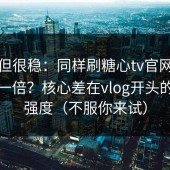 冷门但很稳：同样刷糖心tv官网，效率差一倍？核心差在vlog开头的钩子强度（不服你来试）