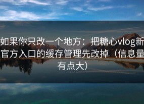 如果你只改一个地方：把糖心vlog新官方入口的缓存管理先改掉（信息量有点大）