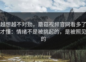越想越不对劲，蘑菇视频官网看多了才懂：情绪不是被挑起的，是被照见的