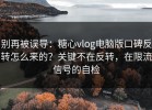 别再被误导：糖心vlog电脑版口碑反转怎么来的？关键不在反转，在限流信号的自检