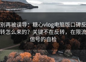 别再被误导：糖心vlog电脑版口碑反转怎么来的？关键不在反转，在限流信号的自检