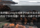 我把糖心vlog在线教学的配乐贴合度的分寸拆给你看：其实一点都不玄学