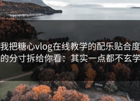 我把糖心vlog在线教学的配乐贴合度的分寸拆给你看：其实一点都不玄学