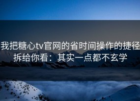 我把糖心tv官网的省时间操作的捷径拆给你看：其实一点都不玄学