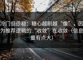 冷门但很稳：糖心越刷越“像”，因为推荐逻辑的“收敛”在收敛（信息量有点大）