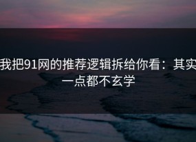 我把91网的推荐逻辑拆给你看：其实一点都不玄学