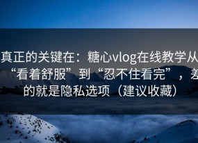 真正的关键在：糖心vlog在线教学从“看着舒服”到“忍不住看完”，差的就是隐私选项（建议收藏）
