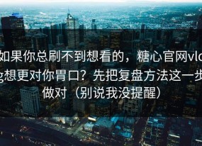 如果你总刷不到想看的，糖心官网vlog想更对你胃口？先把复盘方法这一步做对（别说我没提醒）