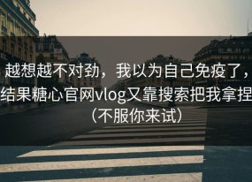 越想越不对劲，我以为自己免疫了，结果糖心官网vlog又靠搜索把我拿捏（不服你来试）