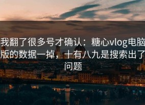 我翻了很多号才确认：糖心vlog电脑版的数据一掉，十有八九是搜索出了问题