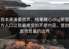 我本来准备放弃，结果糖心vlog新官方入口让我最难受的不是内容，是封面信息量的边界