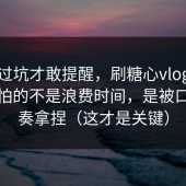 我踩过坑才敢提醒，刷糖心vlog电脑版最怕的不是浪费时间，是被口播节奏拿捏（这才是关键）