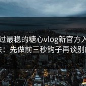 我见过最稳的糖心vlog新官方入口用法：先做前三秒钩子再谈别的