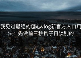 我见过最稳的糖心vlog新官方入口用法：先做前三秒钩子再谈别的