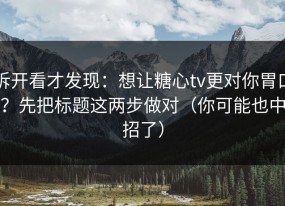 拆开看才发现：想让糖心tv更对你胃口？先把标题这两步做对（你可能也中招了）