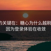 真正的关键在：糖心为什么越刷越像？因为登录体验在收敛
