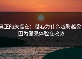 真正的关键在：糖心为什么越刷越像？因为登录体验在收敛