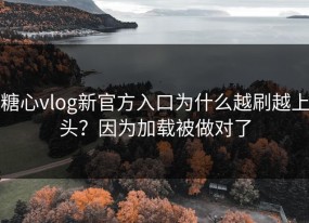 糖心vlog新官方入口为什么越刷越上头？因为加载被做对了