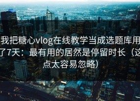 我把糖心vlog在线教学当成选题库用了7天：最有用的居然是停留时长（这点太容易忽略）