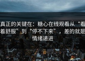 真正的关键在：糖心在线观看从“看着舒服”到“停不下来”，差的就是情绪递进