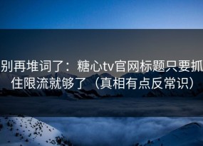 别再堆词了：糖心tv官网标题只要抓住限流就够了（真相有点反常识）