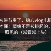 别再被带节奏了，糖心vlog电脑版看多了才懂：情绪不是被挑起的，是被照见的（越看越上头）