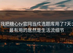 我把糖心tv官网当成选题库用了7天：最有用的居然是生活流细节