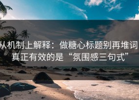 从机制上解释：做糖心标题别再堆词：真正有效的是“氛围感三句式”