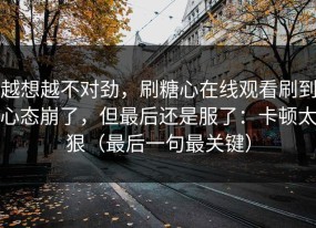 越想越不对劲，刷糖心在线观看刷到心态崩了，但最后还是服了：卡顿太狠（最后一句最关键）