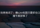 别再堆词了：糖心tv标题只要抓住口播节奏就够了