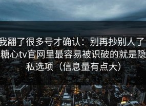我翻了很多号才确认：别再抄别人了，糖心tv官网里最容易被识破的就是隐私选项（信息量有点大）